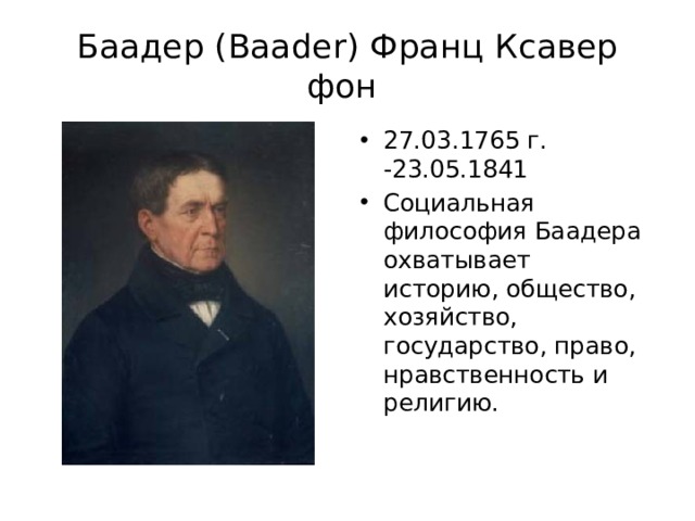 Баадер (Baader) Франц Ксавер фон 27.03.1765 г. -23.05.1841 Социальная философия Баадера охватывает историю, общество, хозяйство, государство, право, нравственность и религию. 