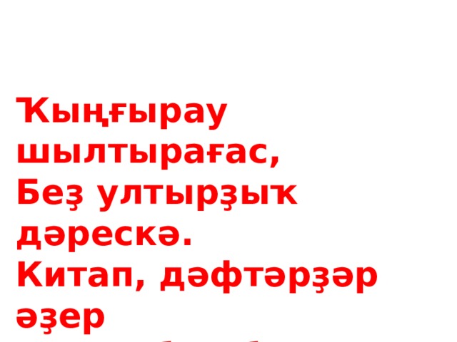 Ҡыңғырау шылтырағас,  Беҙ ултырҙыҡ дәрескә.  Китап, дәфтәрҙәр әҙер  Тотонабыҙ беҙ эшкә. 