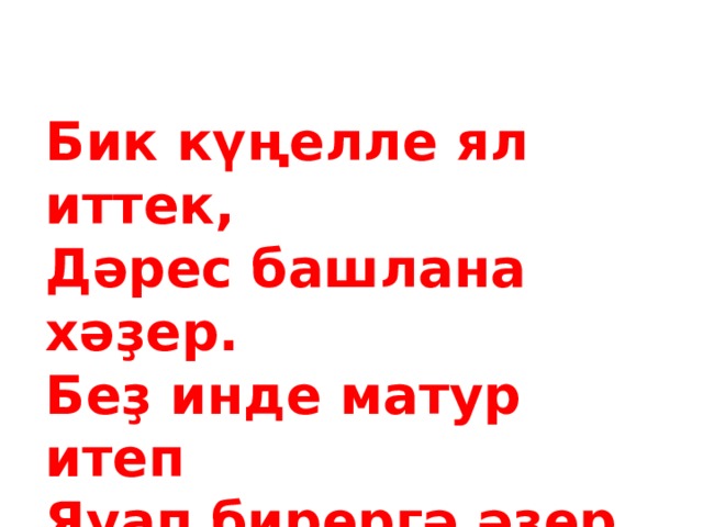 Бик күңелле ял иттек,  Дәрес башлана хәҙер.  Беҙ инде матур итеп  Яуап бирергә әҙер.   