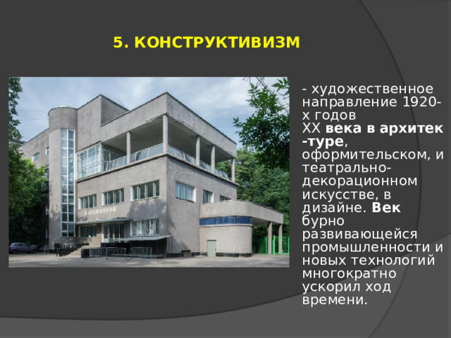 5. КОНСТРУКТИВИЗМ - художественное направление 1920-х годов ХХ  века   в   архитек-туре , оформительском, и театрально-декорационном искусстве, в дизайне.  Век бурно развивающейся промышленности и новых технологий многократно ускорил ход времени. 