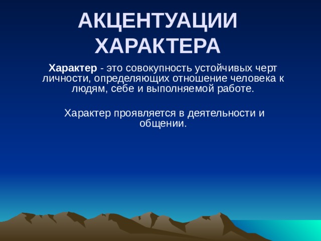 АКЦЕНТУАЦИИ ХАРАКТЕРА   Характер - это совокупность устойчивых черт личности, определяющих отношение человека к людям, себе и выполняемой работе.  Характер проявляется в деятельности и общении.    