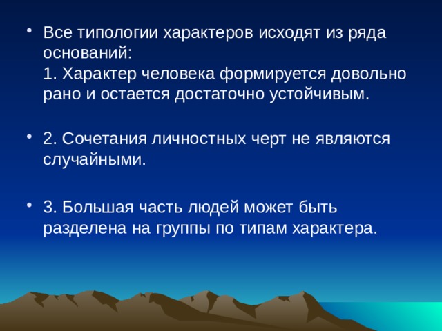 Все типологии характеров исходят из ряда оснований:  1. Характер человека формируется довольно рано и остается достаточно устойчивым.   2. Сочетания личностных черт не являются случайными. 3. Большая часть людей может быть разделена на группы по типам характера.    