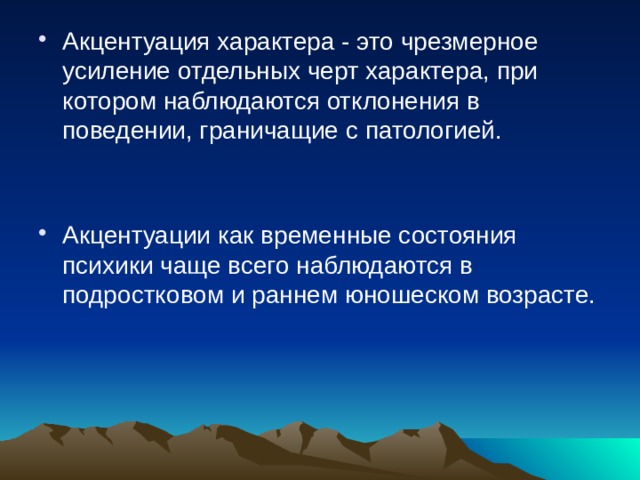 Акцентуация характера - это чрезмерное усиление отдельных черт характера, при котором наблюдаются отклонения в поведении, граничащие с патологией. Акцентуации как временные состояния психики чаще всего наблюдаются в подростковом и раннем юношеском возрасте.    