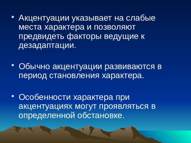 Акцентуации указывает на слабые места характера и позволяют предвидеть факторы ведущие к дезадаптации.   Обычно акцентуации развиваются в период становления характера. Особенности характера при акцентуациях могут проявляться в определенной обстановке. 