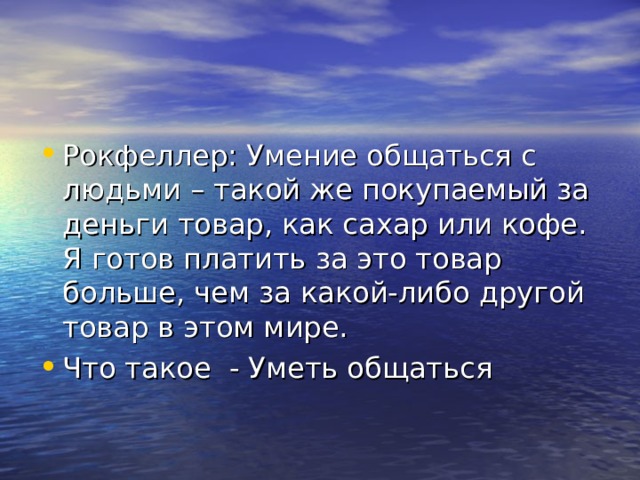 Рокфеллер: Умение общаться с людьми – такой же покупаемый за деньги товар, как сахар или кофе. Я готов платить за это товар больше, чем за какой-либо другой товар в этом мире. Что такое - Уметь общаться