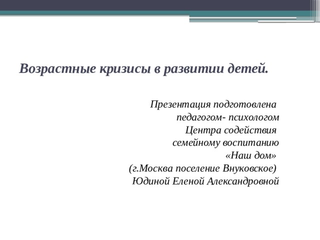  Возрастные кризисы в развитии детей.  Презентация подготовлена  педагогом- психологом Центра содействия семейному воспитанию «Наш дом» (г.Москва поселение Внуковское)  Юдиной Еленой Александровной 