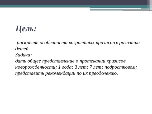  Цель:  раскрыть особенности возрастных кризисов в развитии детей.  Задачи:  дать общее представление о протекании кризисов новорожденности; 1 года; 3 лет; 7 лет; подростковом;  представить рекомендации по их преодолению.   