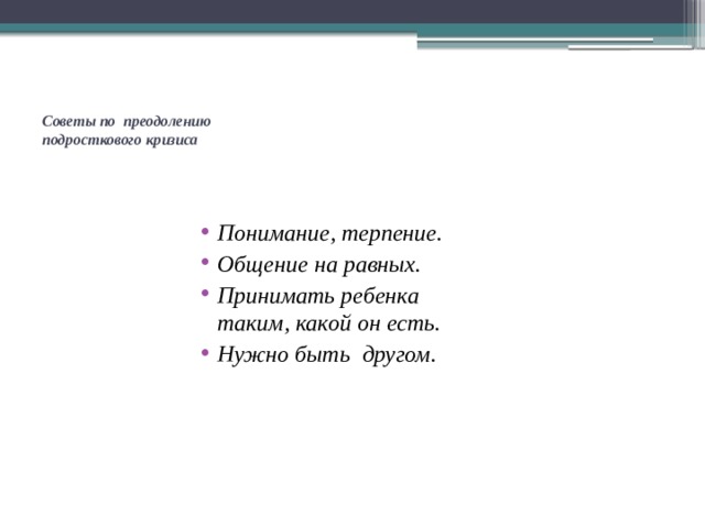  Советы по преодолению  подросткового кризиса   Понимание, терпение. Общение на равных. Принимать ребенка таким, какой он есть. Нужно быть другом. 