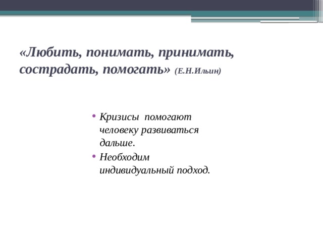 «Любить, понимать, принимать, сострадать, помогать» (Е.Н.Ильин) Кризисы помогают человеку развиваться дальше. Необходим индивидуальный подход. 