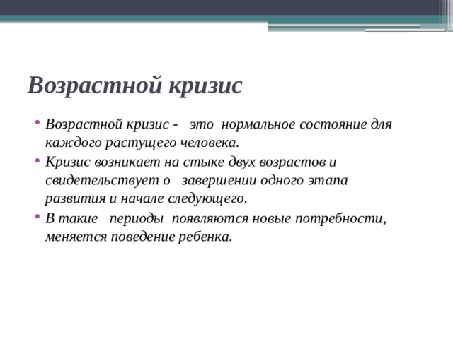 Возрастной кризис Возрастной кризис - это нормальное состояние для каждого растущего человека. Кризис возникает на стыке двух возрастов и свидетельствует о завершении одного этапа  развития и начале следующего. В такие периоды появляются новые потребности, меняется поведение ребенка. 