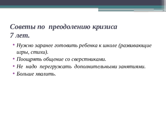 Советы по преодолению кризиса  7 лет. Нужно заранее готовить ребенка к школе (развивающие игры, стихи). Поощрять общение со сверстниками. Не надо перегружать дополнительными занятиями. Больше хвалить.  