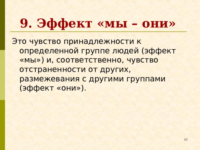 9. Эффект «мы – они» Это чувство принадлежности к определенной группе людей (эффект «мы») и, соответственно, чувство отстраненности от других, размежевания с другими группами (эффект «они»).   