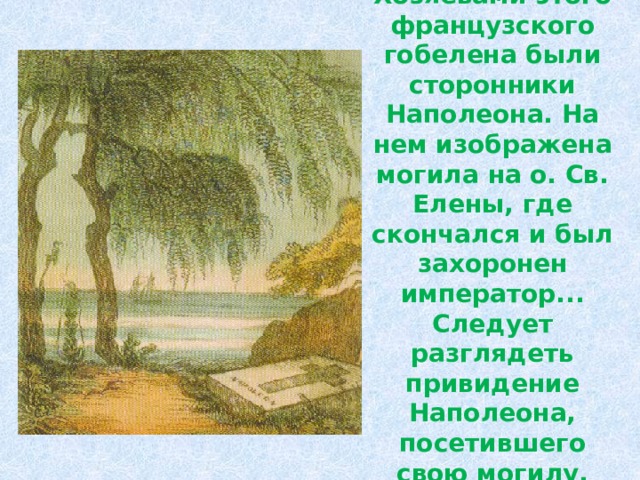 Хозяевами этого французского гобелена были сторонники Наполеона. На нем изображена могила на о. Св. Елены, где скончался и был захоронен император...  Следует разглядеть привидение Наполеона, посетившего свою могилу. 
