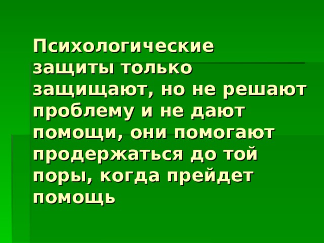 Психологические защиты только защищают, но не решают проблему и не дают помощи, они помогают продержаться до той поры, когда прейдет помощь 