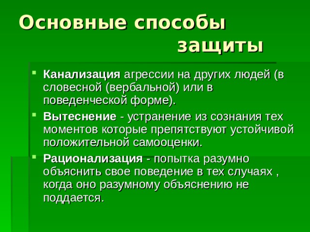 Основные способы  защиты Канализация агрессии на других людей (в словесной (вербальной) или в поведенческой форме). Вытеснение - устранение из сознания тех моментов которые препятствуют устойчивой положительной самооценки. Рационализация - попытка разумно объяснить свое поведение в тех случаях , когда оно разумному объяснению не поддается.  