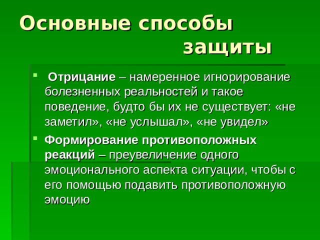 Основные способы  защиты  Отрицание – намеренное игнорирование болезненных реальностей и такое поведение, будто бы их не существует: «не заметил», «не услышал», «не увидел» Формирование противоположных реакций – преувеличение одного эмоционального аспекта ситуации, чтобы с его помощью подавить противоположную эмоцию 