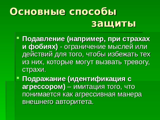 Основные способы  защиты Подавление (например, при страхах и фобиях) - ограничение мыслей или действий для того, чтобы избежать тех из них, которые могут вызвать тревогу, страхи. Подражание (идентификация с агрессором) – имитация того, что понимается как агрессивная манера внешнего авторитета. 