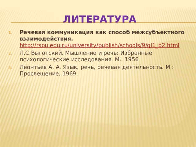 Литература Речевая коммуникация как способ межсубъектного взаимодействия. http://rspu.edu.ru/university/publish/schools/9/gl1_p2.html  Л.С.Выготский. Мышление и речь: Избранные психологические исследования. М.: 1956 Леонтьев А. А. Язык, речь, речевая деятельность. М.: Просвещение, 1969. 