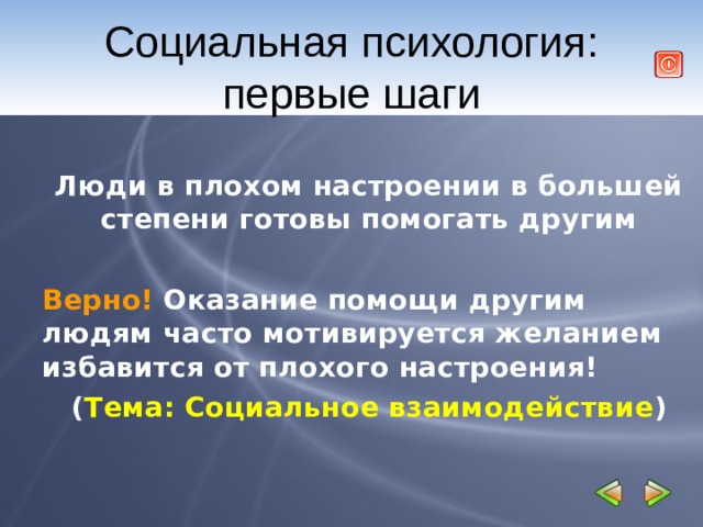 Социальная психология: первые шаги  Люди в плохом настроении в большей степени готовы помогать другим  Верно! Оказание помощи другим людям часто мотивируется желанием избавится от плохого настроения! ( Тема: Социальное взаимодействие ) 