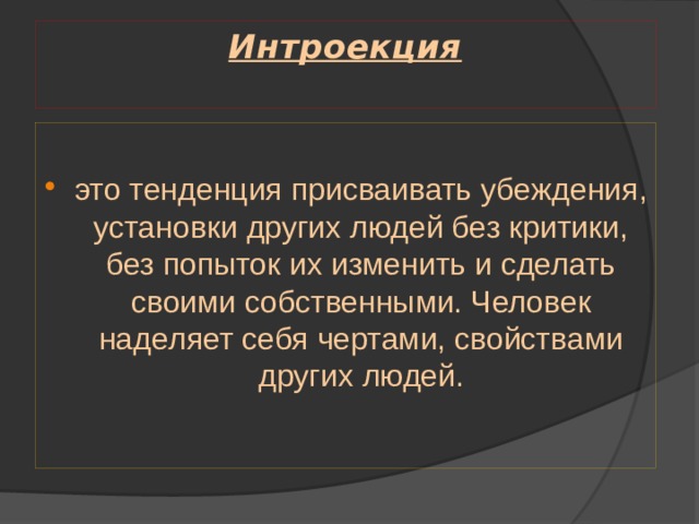 Интроекция   это тенденция присваивать убеждения, установки других людей без критики, без попыток их изменить и сделать своими собственными. Человек наделяет себя чертами, свойствами других людей. 