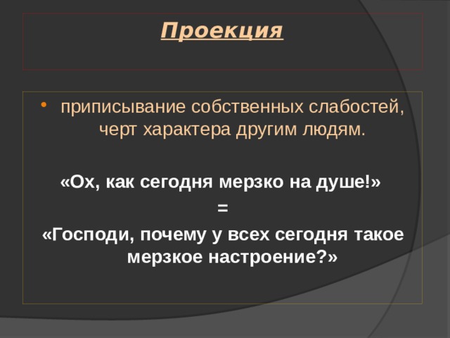 Проекция   приписывание собственных слабостей, черт характера другим людям. «Ох, как сегодня мерзко на душе!» = «Господи, почему у всех сегодня такое мерзкое настроение?» 