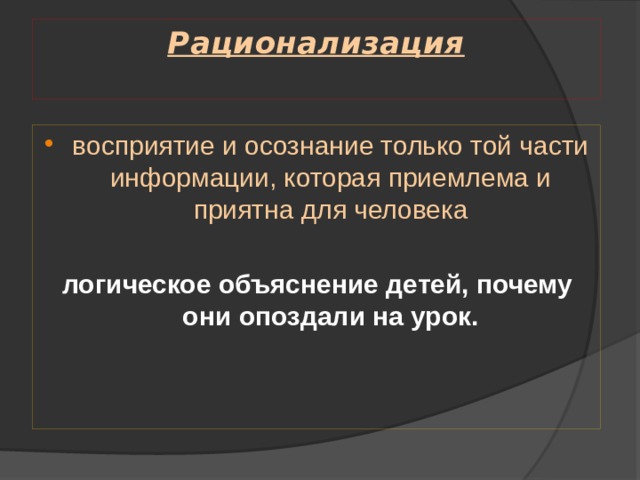 Рационализация   восприятие и осознание только той части информации, которая приемлема и приятна для человека логическое объяснение детей, почему они опоздали на урок. 