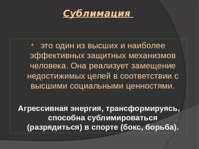 Сублимация    это один из высших и наиболее эффективных защитных механизмов человека. Она реализует замещение недостижимых целей в соответствии с высшими социальными ценностями. Агрессивная энергия, трансформируясь, способна сублимироваться (разрядиться) в спорте (бокс, борьба). 