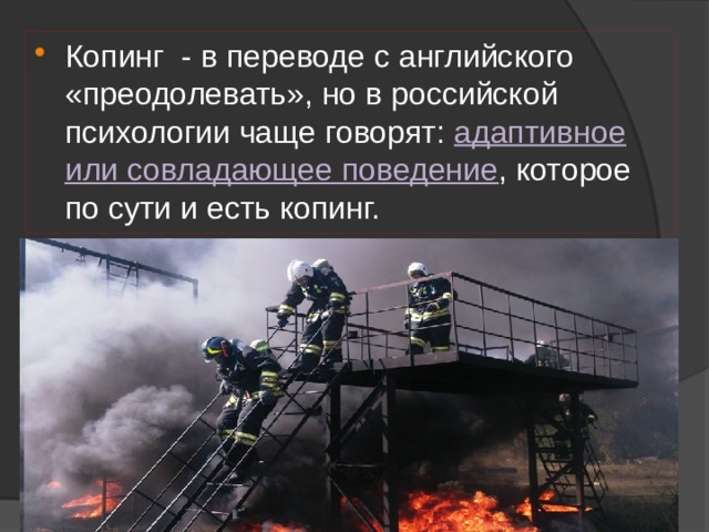 Копинг  - в переводе с английского «преодолевать», но в российской психологии чаще говорят: адаптивное или совладающее поведение , которое по сути и есть копинг. 