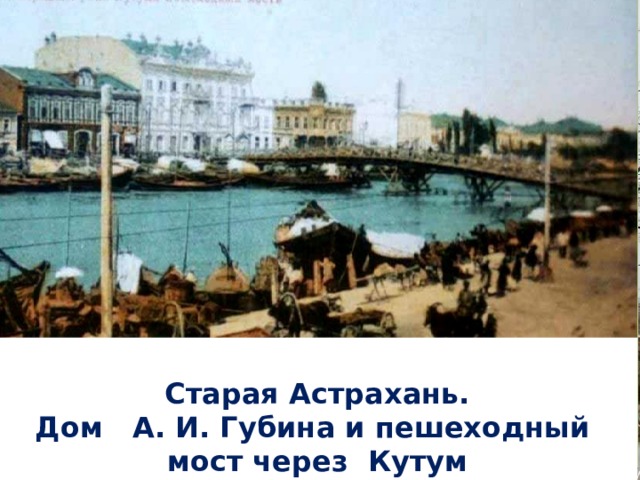 Сейчас здесь филиал Саратовской Государственной В 1 918 году в здании располагался штаб С. М. Кирова, с 1 937 года – Дворец Пионеров. Напротив моста - дом купца-лесопромышленника А. И. Губина, построенный в 1 902 году. Юридической Академии.  Старая Астрахань. Дом А. И. Губина и пешеходный мост через Кутум