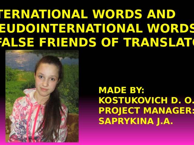 INTERNATIONAL WORDS AND PSEUDOINTERNATIONAL WORDS  ( FALSE FRIENDS OF TRANSLATOR MADE BY: KOSTUKOVICH D. O. PROJECT MANAGER: SAPRYKINA J.A. 