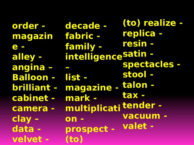  (to) realize - replica - resin - satin - spectacles - stool - talon - tax - tender - vacuum - valet - order - decade - magazine - fabric - family - alley - angina – intelligence – Balloon - list - magazine - brilliant - cabinet - mark - camera - multiplication - clay – prospect - data - (to) pretend –  production - velvet - 