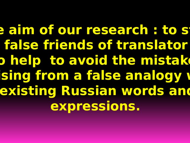 The aim of our research : to study the false friends of translator and to help to avoid the mistakes arising from a false analogy with existing Russian words and expressions. 