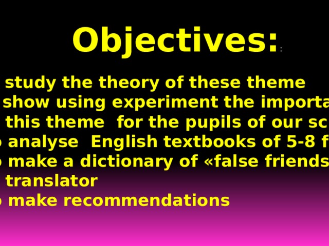  Objectives: :  1. To study the theory of these theme 2. To show using experiment the importance  of this theme for the pupils of our school  3. To analyse English textbooks of 5-8 form  4. To make a dictionary of «false friends»  of translator  4. To make recommendations  