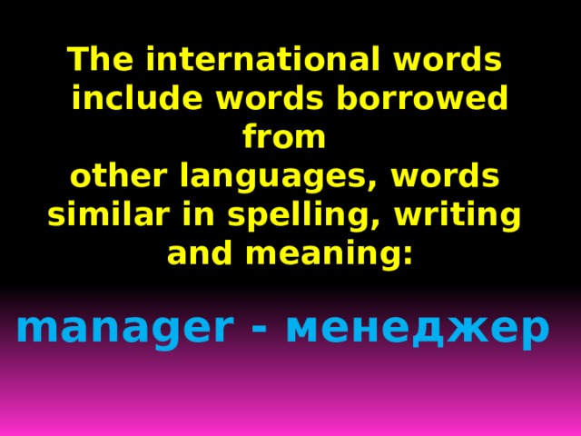 The international words include words borrowed from other languages, words similar in spelling, writing and meaning:     manager  - менеджер 