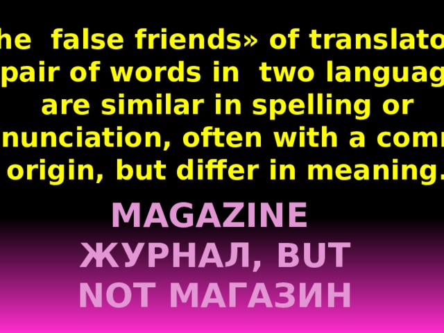 «The false friends» of translator is a pair of words in two languages are similar in spelling or pronunciation, often with a common origin, but differ in meaning. Magazine журнал, but not магазин 