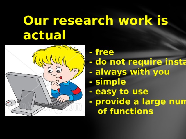 Our research work is actual - free - do not require installation - always with you - simple - easy to use - provide a large number  of functions 