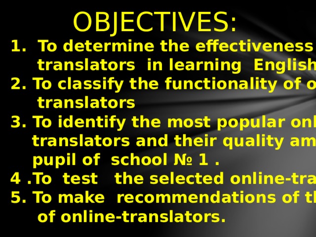  OBJECTIVES: 1. To determine the effectiveness of online-  translators in learning English . 2. To classify the functionality of online  translators 3. To identify the most popular online  translators and their quality among the  pupil of school № 1 . 4 .To test the selected online-translators 5. To make recommendations of the usage  of online-translators. 