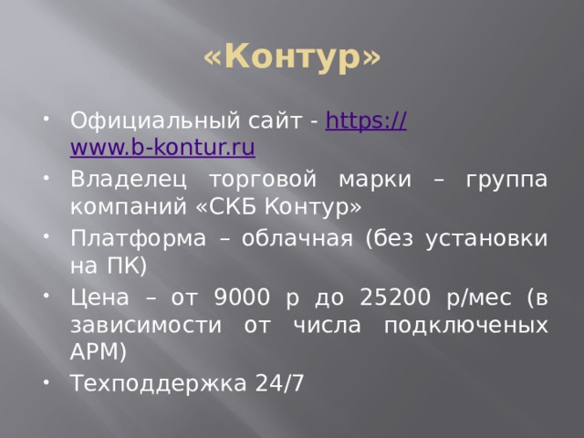 «Контур» Официальный сайт - https:// www.b-kontur.ru Владелец торговой марки – группа компаний «СКБ Контур» Платформа – облачная (без установки на ПК) Цена – от 9000 р до 25200 р/мес (в зависимости от числа подключеных АРМ) Техподдержка 24/7 