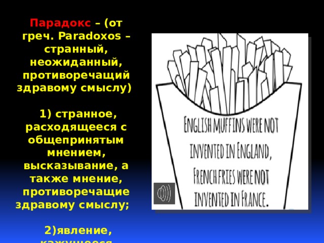 Парадокс – (от греч. Paradoxos – странный, неожиданный, противоречащий здравому смыслу)   1) странное, расходящееся с общепринятым мнением, высказывание, а также мнение, противоречащие здравому смыслу;   2)явление, кажущееся невероятным и неожиданным. 