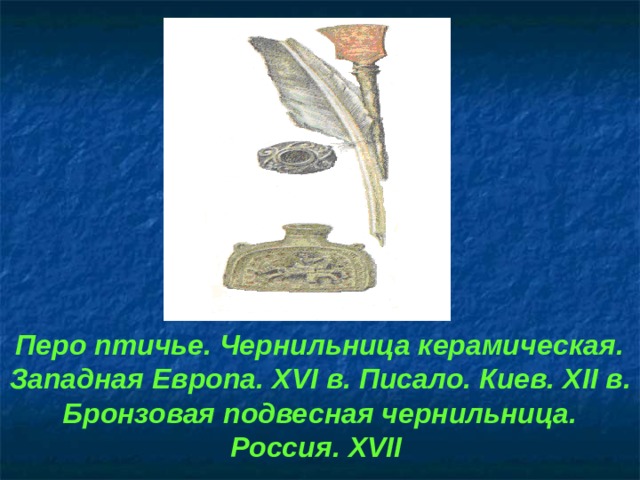Перо птичье. Чернильница керамическая. Западная Европа. Х VI в. Писало. Киев. XII в. Бронзовая подвесная чернильница. Россия. XVII 