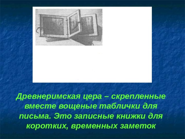 Древнеримская цера – скрепленные вместе вощеные таблички для письма. Это записные книжки для коротких, временных заметок 