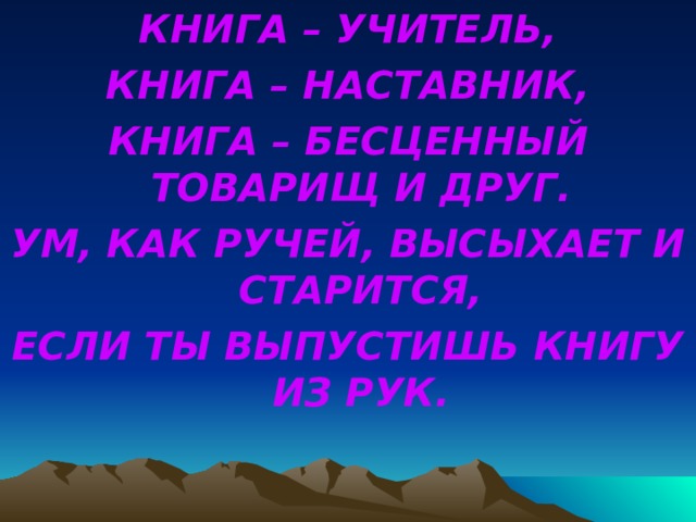 КНИГА – УЧИТЕЛЬ, КНИГА – НАСТАВНИК, КНИГА – БЕСЦЕННЫЙ ТОВАРИЩ И ДРУГ. УМ, КАК РУЧЕЙ, ВЫСЫХАЕТ И СТАРИТСЯ, ЕСЛИ ТЫ ВЫПУСТИШЬ КНИГУ ИЗ РУК. 