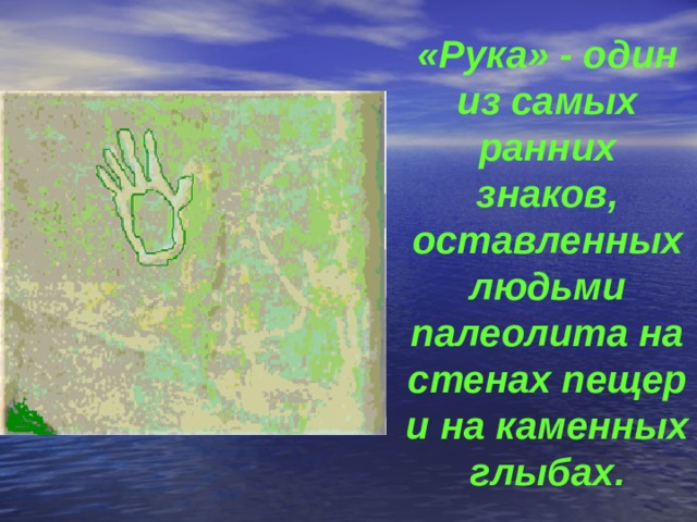 «Рука» - один из самых ранних знаков, оставленных людьми палеолита на стенах пещер и на каменных глыбах. 