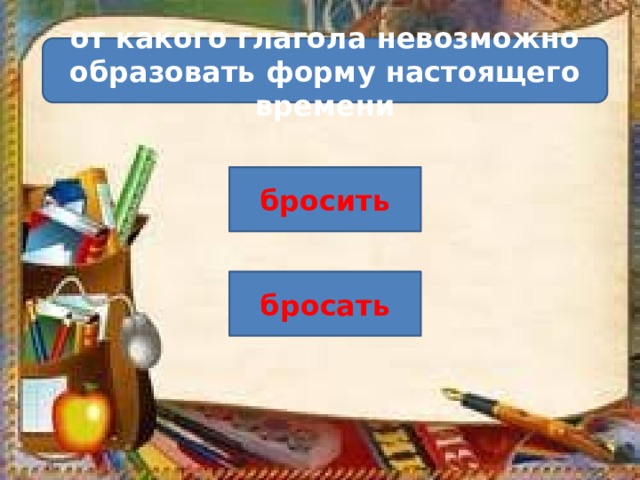 от какого глагола невозможно образовать форму настоящего времени бросить бросать 