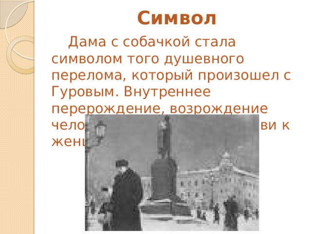 Символ  Дама с собачкой стала символом того душевного перелома, который произошел с Гуровым. Внутреннее перерождение, возрождение человека под влиянием любви к женщине. 