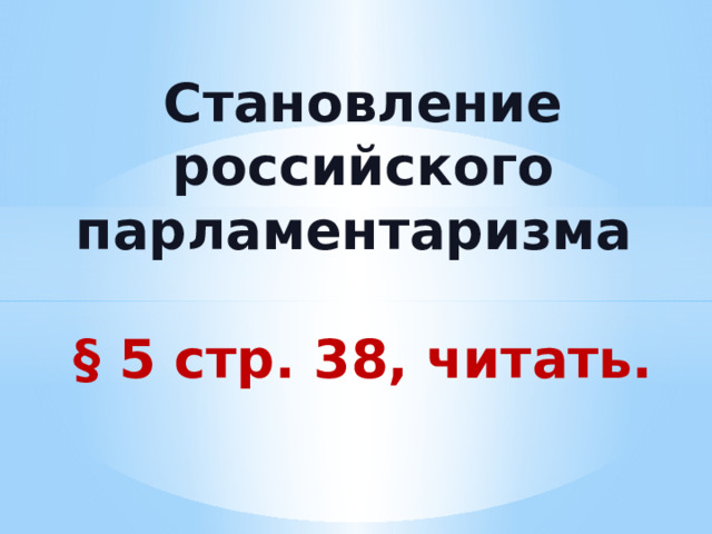  Становление российского парламентаризма   § 5 стр. 38, читать. 