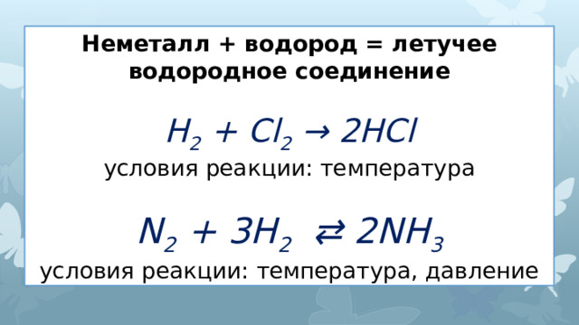 Неметалл + водород = летучее водородное соединение  H 2 + Cl 2 → 2HCl условия реакции: температура N 2 + 3H 2 ⇄ 2NH 3 условия реакции: температура, давление 