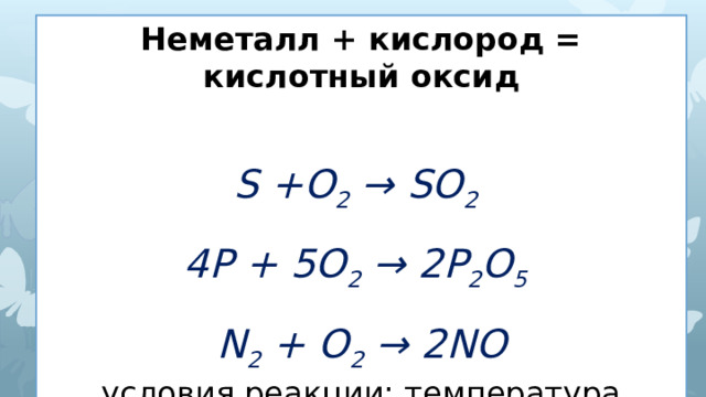 Неметалл + кислород = кислотный оксид  S +O 2 → SO 2   4P + 5O 2 → 2P 2 O 5   N 2 + O 2 → 2NO условия реакции: температура 