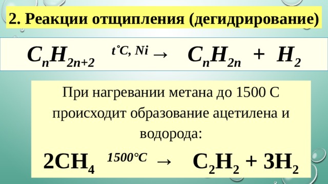 2. Реакции отщипления (дегидрирование) C n H 2n+2     t˚С, Ni →   C n H 2n   +  H 2 При нагревании метана до 1500 С происходит образование ацетилена и водорода: 2CH 4     1500°С  →   C 2 H 2  + 3H 2 