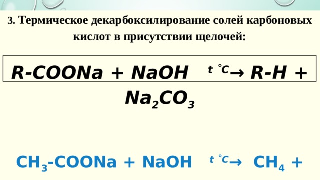 3.  Термическое декарбоксилирование солей карбоновых кислот в присутствии щелочей:  R-COONa + NaOH  t ˚С → R-H + Na 2 CO 3   CH 3 -COONa + NaOH  t ˚С →   CH 4  + Na 2 CO 3  C 2 H 5 -COONa + NaOH   t ˚С →   C 2 H 6  + Na 2 CO 3 